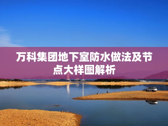 万科集团地下室防水做法及节点大样图解析
