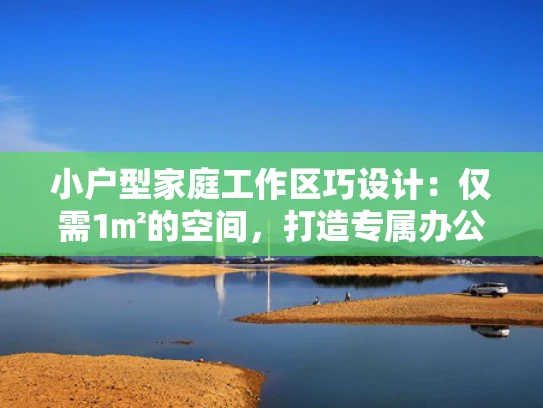 小户型家庭工作区巧设计：仅需1㎡的空间，打造专属办公天地