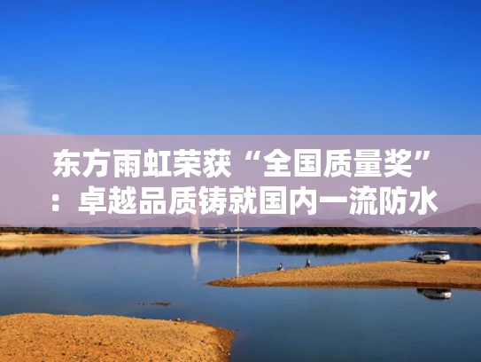 东方雨虹荣获“全国质量奖”：卓越品质铸就国内一流防水上市强企