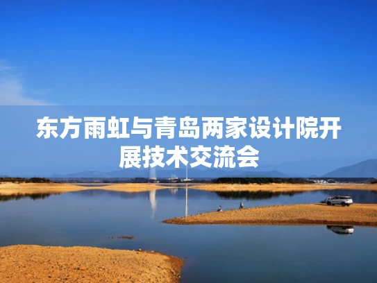 东方雨虹与青岛两家设计院开展技术交流会