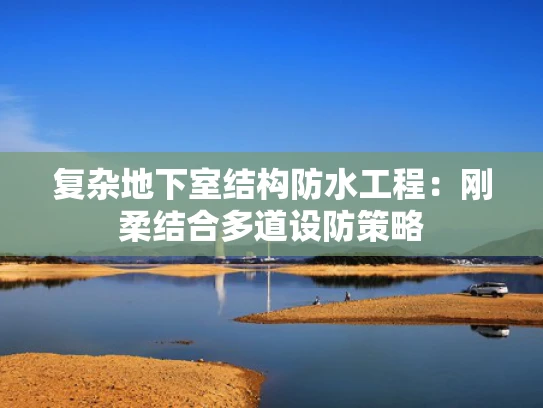 复杂地下室结构防水工程：刚柔结合多道设防策略