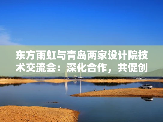 东方雨虹与青岛两家设计院技术交流会：深化合作，共促创新