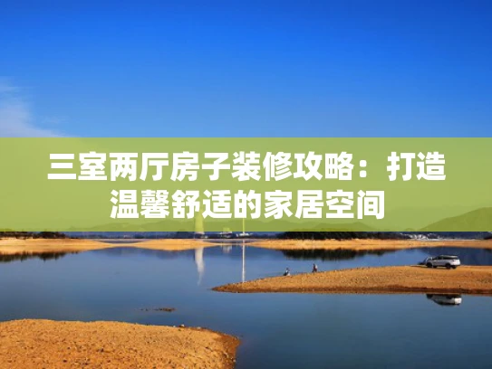 三室两厅房子装修攻略：打造温馨舒适的家居空间