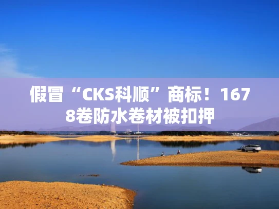 假冒“CKS科顺”商标！1678卷防水卷材被扣押