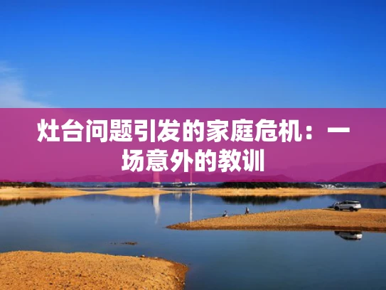 灶台问题引发的家庭危机：一场意外的教训