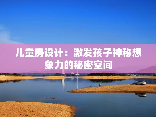儿童房设计：激发孩子神秘想象力的秘密空间
