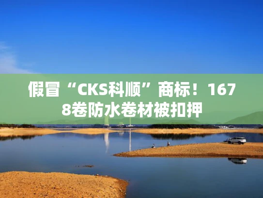 假冒“CKS科顺”商标！1678卷防水卷材被扣押