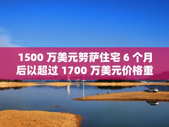 1500 万美元努萨住宅 6 个月后以超过 1700 万美元价格重新上市揭秘