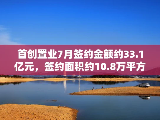 首创置业7月签约金额约33.1亿元，签约面积约10.8万平方米