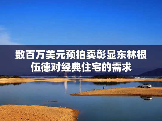 数百万美元预拍卖彰显东林根伍德对经典住宅的需求