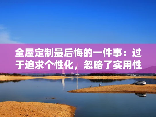 全屋定制最后悔的一件事：过于追求个性化，忽略了实用性