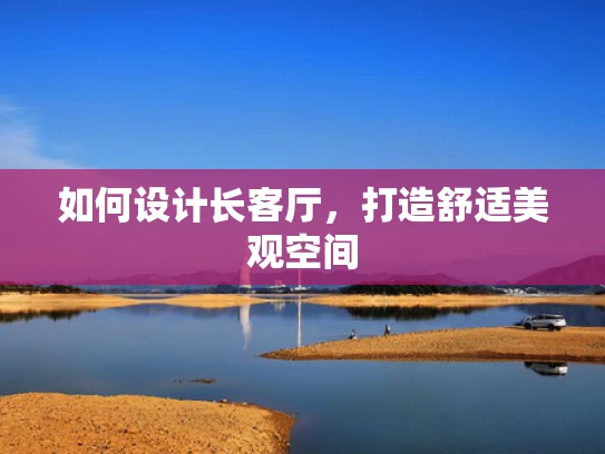 如何设计长客厅，打造舒适美观空间