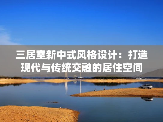 三居室新中式风格设计：打造现代与传统交融的居住空间