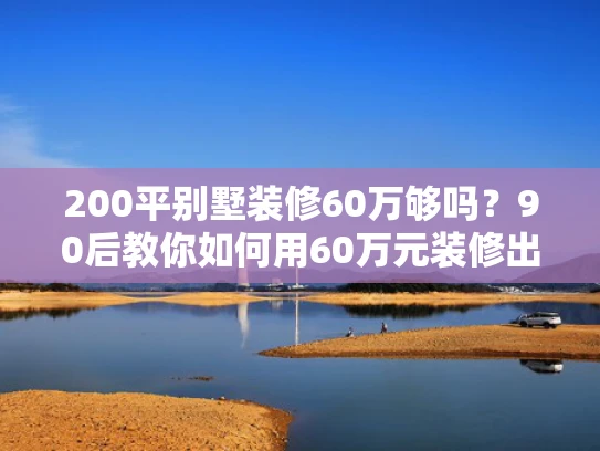 200平别墅装修60万够吗？90后教你如何用60万元装修出100平米的房