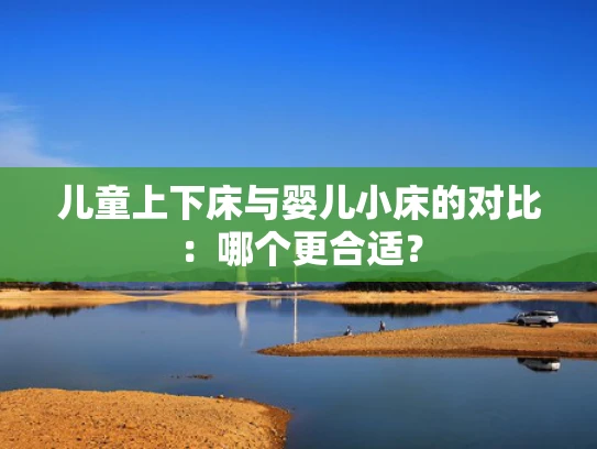 儿童上下床与婴儿小床的对比：哪个更合适？