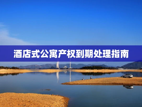 酒店式公寓产权到期处理指南