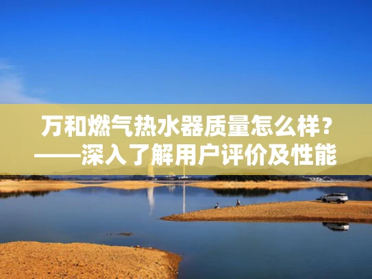 万和燃气热水器质量怎么样？——深入了解用户评价及性能