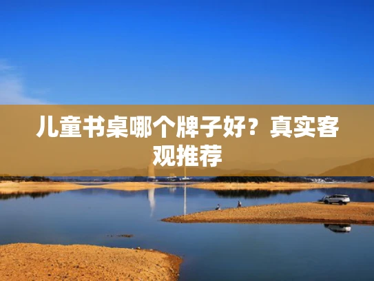 儿童书桌哪个牌子好？真实客观推荐