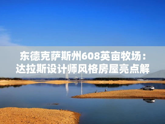 东德克萨斯州608英亩牧场：达拉斯设计师风格房屋亮点解析