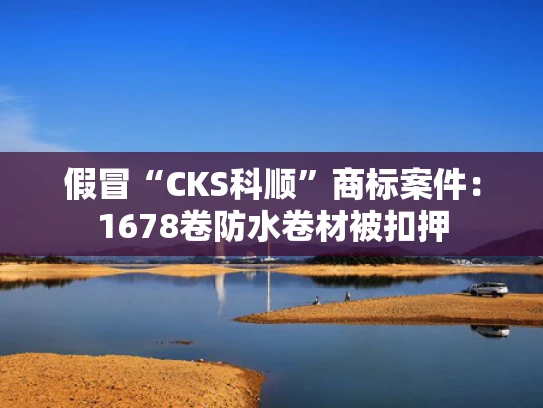 假冒“CKS科顺”商标案件：1678卷防水卷材被扣押