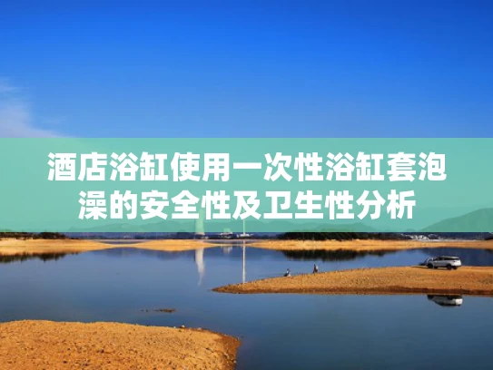 酒店浴缸使用一次性浴缸套泡澡的安全性及卫生性分析