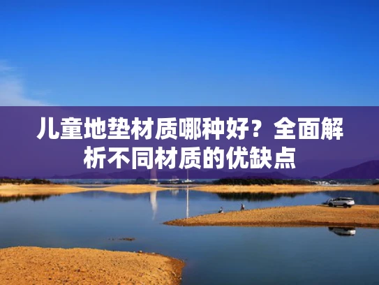 儿童地垫材质哪种好？全面解析不同材质的优缺点