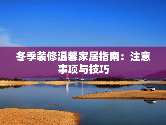冬季装修温馨家居指南：注意事项与技巧