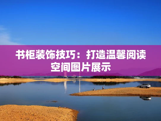 书柜装饰技巧：打造温馨阅读空间图片展示
