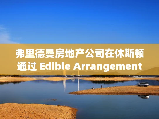 弗里德曼房地产公司在休斯顿通过 Edible Arrangements 获得租约
