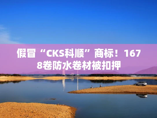 假冒“CKS科顺”商标！1678卷防水卷材被扣押