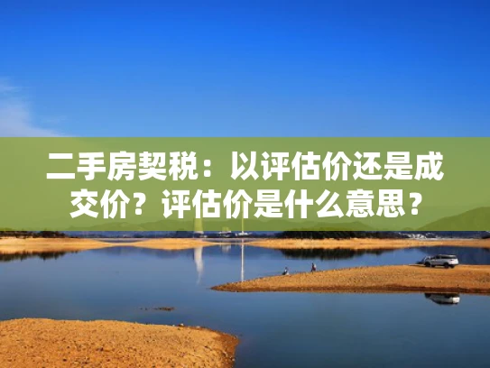 二手房契税：以评估价还是成交价？评估价是什么意思？