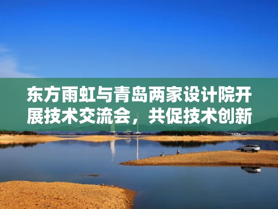 东方雨虹与青岛两家设计院开展技术交流会，共促技术创新与合作发展