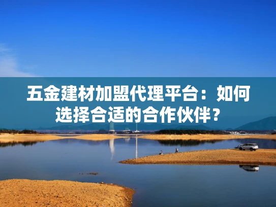 五金建材加盟代理平台：如何选择合适的合作伙伴？