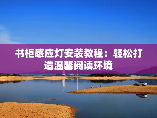 书柜感应灯安装教程：轻松打造温馨阅读环境