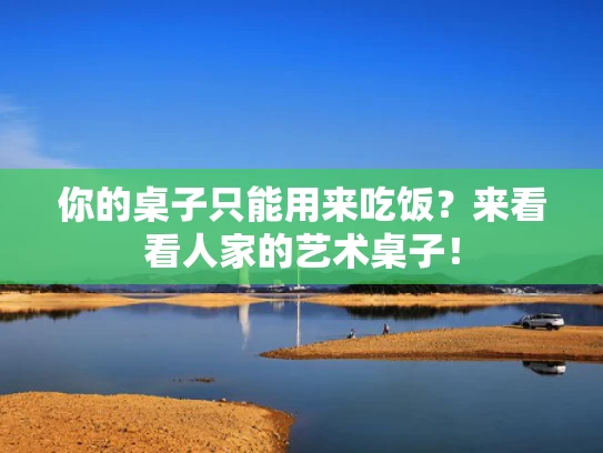 你的桌子只能用来吃饭？来看看人家的艺术桌子！
