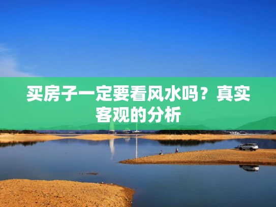 买房子一定要看风水吗？真实客观的分析