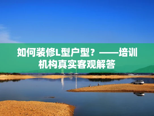 如何装修L型户型？——培训机构真实客观解答