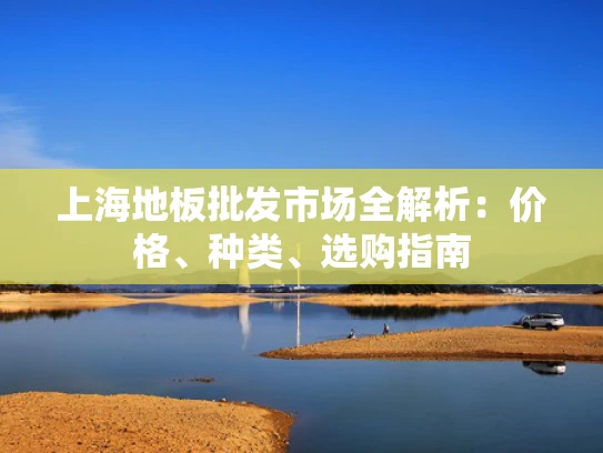 上海地板批发市场全解析：价格、种类、选购指南
