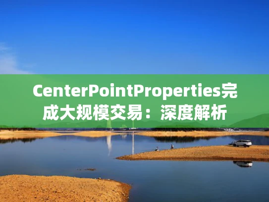 CenterPointProperties完成大规模交易：深度解析