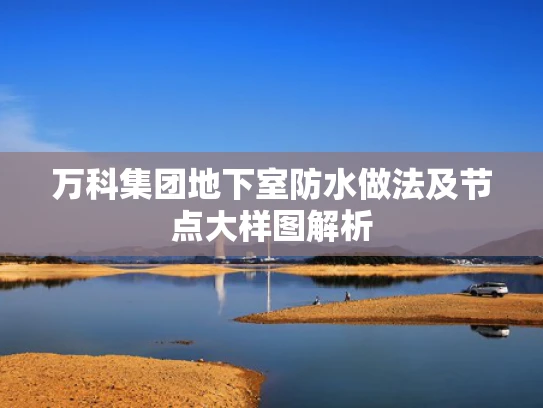 万科集团地下室防水做法及节点大样图解析