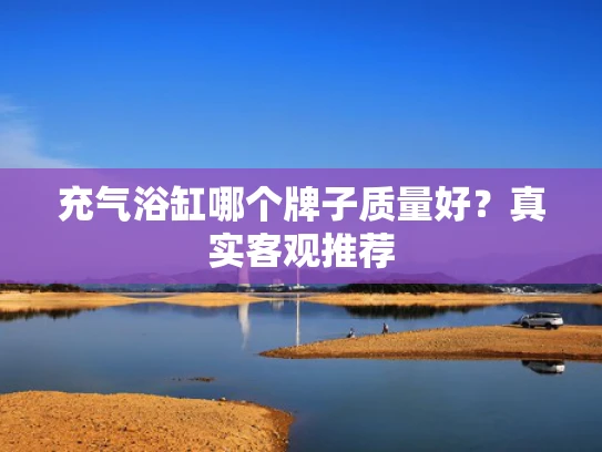 充气浴缸哪个牌子质量好？真实客观推荐