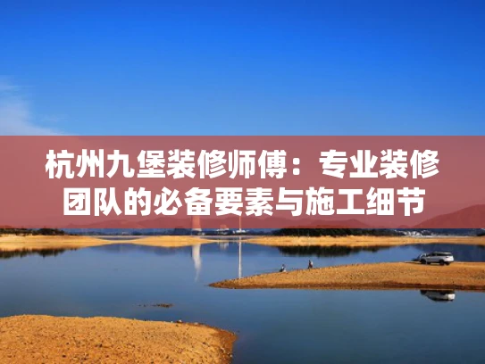 杭州九堡装修师傅：专业装修团队的必备要素与施工细节