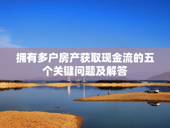 拥有多户房产获取现金流的五个关键问题及解答