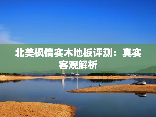 北美枫情实木地板评测：真实客观解析