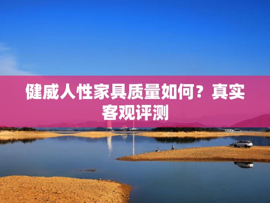 健威人性家具质量如何？真实客观评测