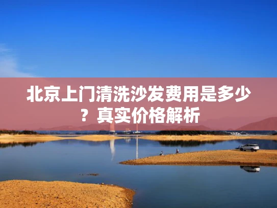 北京上门清洗沙发费用是多少？真实价格解析