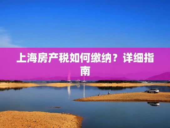 上海房产税如何缴纳？详细指南