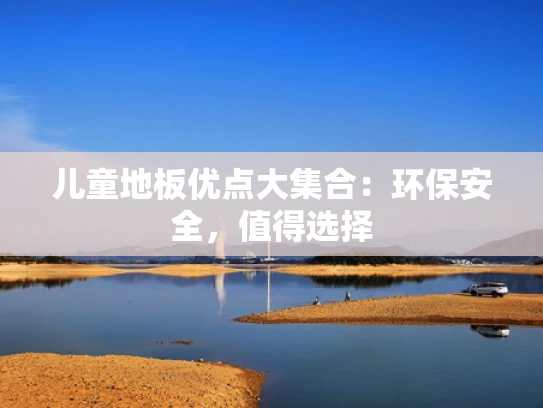 儿童地板优点大**：环保安全，值得选择
