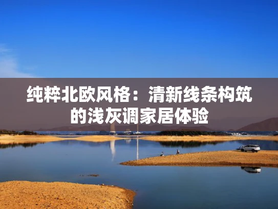 纯粹北欧风格：清新线条构筑的浅灰调家居体验