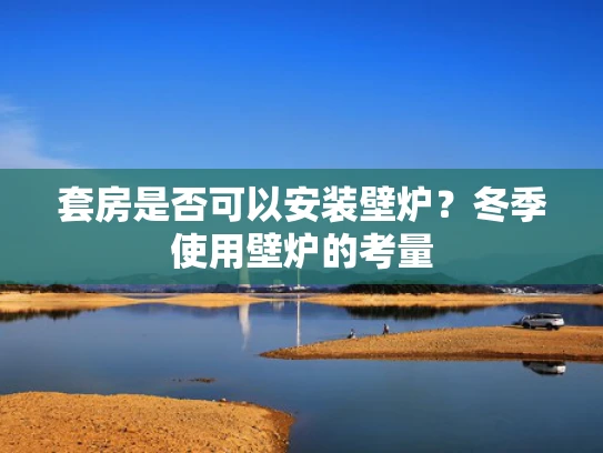 套房是否可以安装壁炉？冬季使用壁炉的考量
